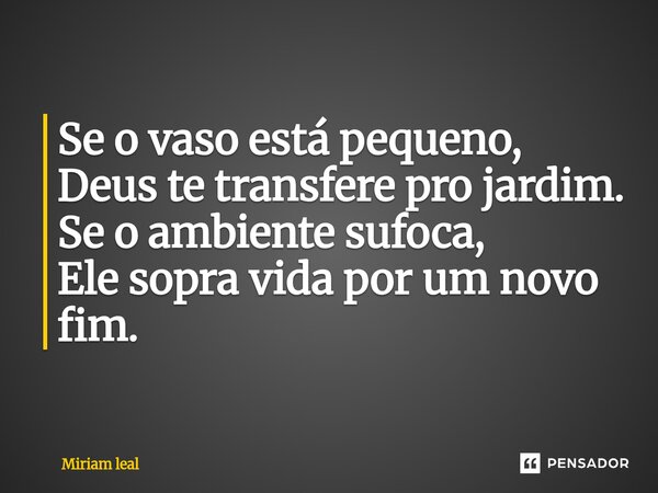⁠Se o vaso está pequeno, Deus te transfere pro jardim. Se o ambiente sufoca, Ele sopra vida por um novo fim.... Frase de Miriam Leal.