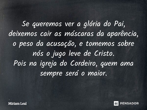 Se queremos ver a glória do Pai, deixemos cair as máscaras da aparência, o peso da acusação, e tomemos sobre nós o jugo leve de Cristo. Pois na igreja do Cordei... Frase de Miriam Leal.