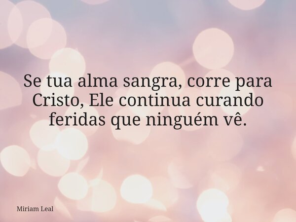 Se tua alma sangra, corre para Cristo, Ele continua curando feridas que ninguém vê.... Frase de Miriam Leal.
