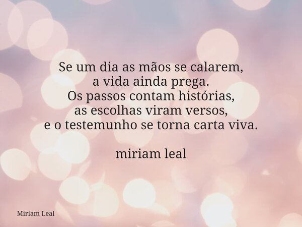 Se um dia as mãos se calarem, a vida ainda prega. Os passos contam histórias, as escolhas viram versos, e o testemunho se torna carta viva. miriam leal... Frase de Miriam Leal.