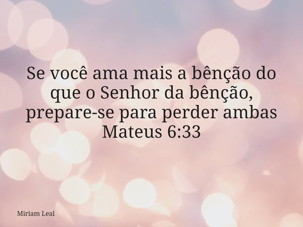 Se você ama mais a bênção do que o Senhor da bênção, prepare-se para perder ambas Mateus 6:33... Frase de Miriam Leal.
