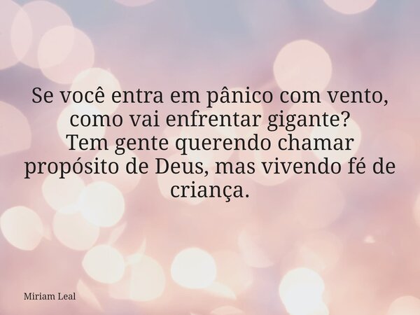 Se você entra em pânico com vento, como vai enfrentar gigante? Tem gente querendo chamar propósito de Deus, mas vivendo fé de criança.... Frase de Miriam Leal.