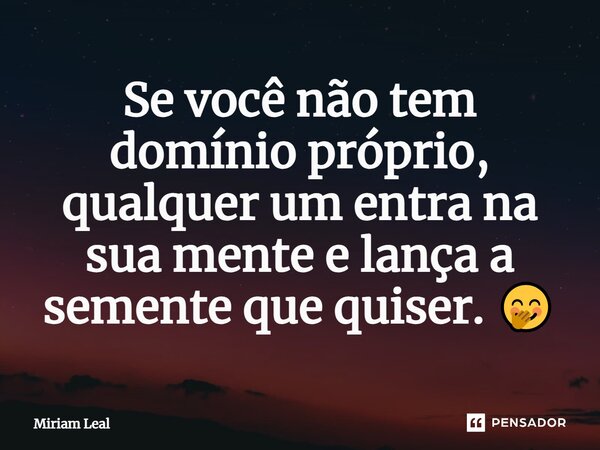 ⁠Se você não tem domínio próprio, qualquer um entra na sua mente e lança a semente que quiser. 🤭... Frase de Miriam Leal.