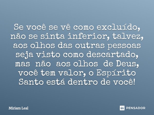 ⁠Se você se vê como excluído, não se sinta inferior, talvez, aos olhos das outras pessoas seja visto como descartado, mas não aos olhos de Deus, você tem valor,... Frase de Miriam Leal.