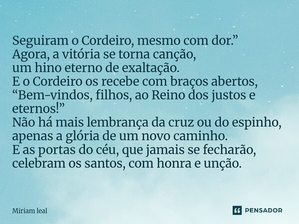 Seguiram o Cordeiro, mesmo com dor.” Agora, a vitória se torna canção, um hino eterno de exaltação. E o Cordeiro os recebe com braços abertos, “Bem-vindos, fil... Frase de Miriam Leal.