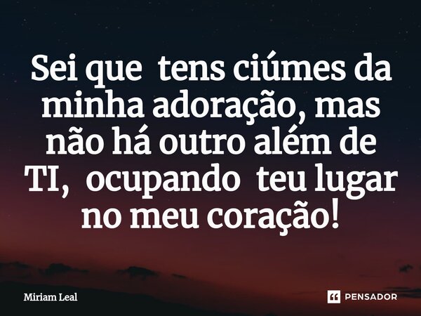 ⁠Sei que tens ciúmes da minha adoração, mas não há outro além de TI, ocupando teu lugar no meu coração!... Frase de Miriam Leal.