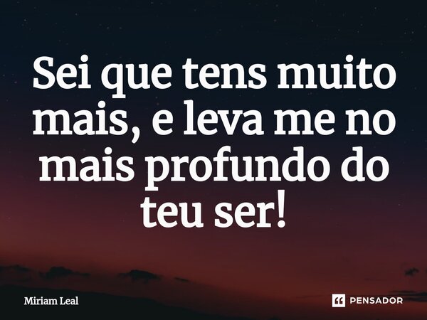 ⁠Sei que tens muito mais, e leva me no mais profundo do teu ser!... Frase de Miriam Leal.