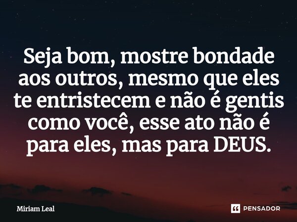 ⁠⁠Seja bom, mostre bondade aos outros, mesmo que eles te entristecem e não é gentis como você, esse ato não é para eles, mas para DEUS.... Frase de Miriam Leal.