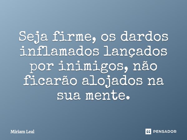 ⁠Seja firme, os dardos inflamados lançados por inimigos, não ficarão alojados na sua mente.... Frase de Miriam Leal.