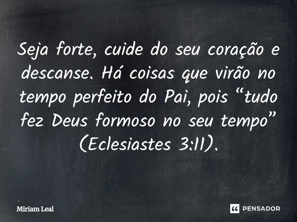 Seja forte, cuide do seu coração e descanse. Há coisas que virão no tempo perfeito do Pai, pois “tudo fez Deus formoso no seu tempo” (Eclesiastes 3:11).... Frase de Miriam Leal.