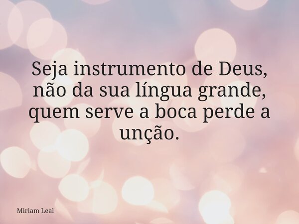 Seja instrumento de Deus, não da sua língua grande, quem serve a boca perde a unção.... Frase de Miriam Leal.