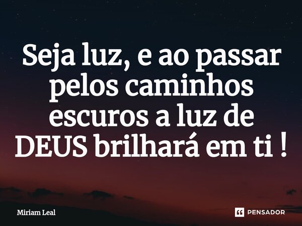 ⁠Seja luz, e ao passar pelos caminhos escuros a luz de DEUS brilhará em ti !... Frase de Miriam Leal.