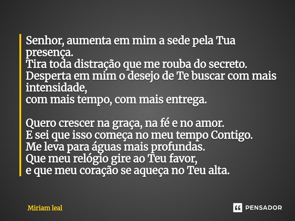 Senhor, aumenta em mim a sede pela Tua presença. Tira toda distração que me rouba do secreto. Desperta em mim o desejo de Te buscar com mais intensidade, com m... Frase de Miriam Leal.
