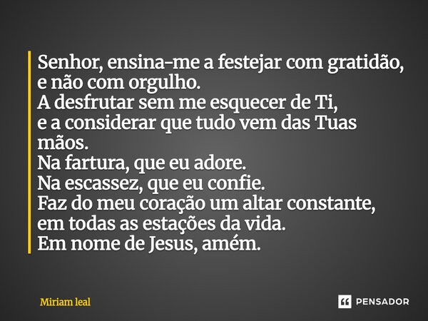 Senhor, ensina-me a festejar com gratidão, e não com orgulho. A desfrutar sem me esquecer de Ti, e a considerar que tudo vem das Tuas mãos. Na fartura, que eu ... Frase de Miriam Leal.