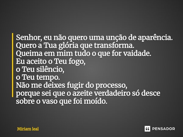 Senhor, eu não quero uma unção de aparência. Quero a Tua glória que transforma. Queima em mim tudo o que for vaidade. Eu aceito o Teu fogo, o Teu silêncio, o T... Frase de Miriam Leal.