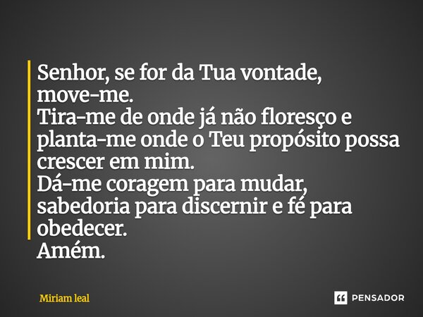 Senhor, se for da Tua vontade, move-me. Tira-me de onde já não floresço e planta-me onde o Teu propósito possa crescer em mim. Dá-me coragem para mudar, sabedo... Frase de Miriam Leal.