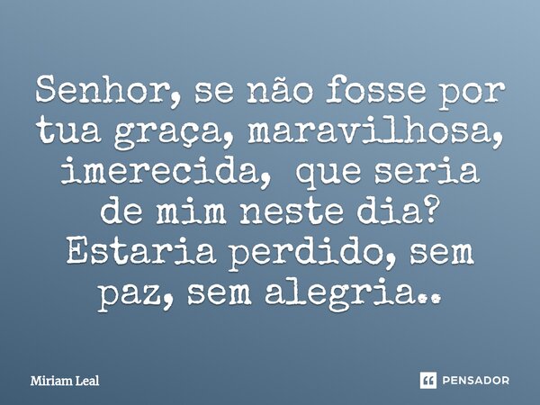 ⁠Senhor, se não fosse por tua graça, maravilhosa, imerecida, que seria de mim neste dia? Estaria perdido, sem paz, sem alegria..... Frase de Miriam Leal.
