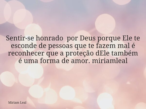 Sentir-se honrado por Deus porque Ele te esconde de pessoas que te fazem mal é reconhecer que a proteção dEle também é uma forma de amor. miriamleal... Frase de Miriam Leal.