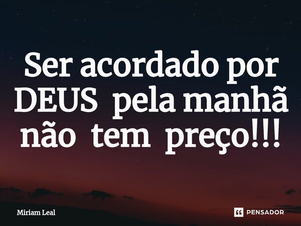 ⁠Ser acordado por DEUS pela manhã não tem preço!!!... Frase de Miriam Leal.