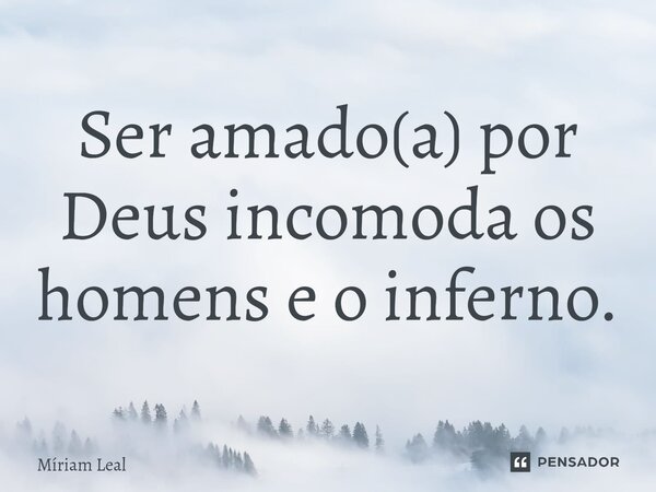 Ser amado(a) por Deus incomoda os homens e o inferno.... Frase de Miriam Leal.