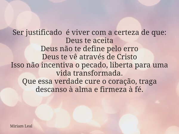 Ser justificado é viver com a certeza de que: Deus te aceita Deus não te define pelo erro Deus te vê através de Cristo Isso não incentiva o pecado, liberta para... Frase de Miriam Leal.