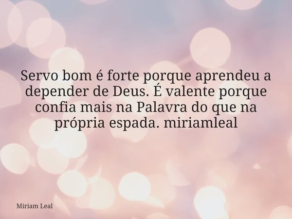 Servo bom é forte porque aprendeu a depender de Deus. É valente porque confia mais na Palavra do que na própria espada. miriamleal... Frase de Miriam Leal.
