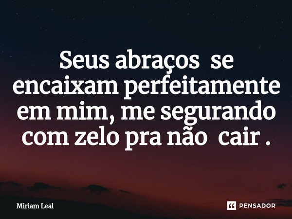 ⁠Seus abraços se encaixam perfeitamente em mim, me segurando com zelo pra não cair .... Frase de Miriam Leal.