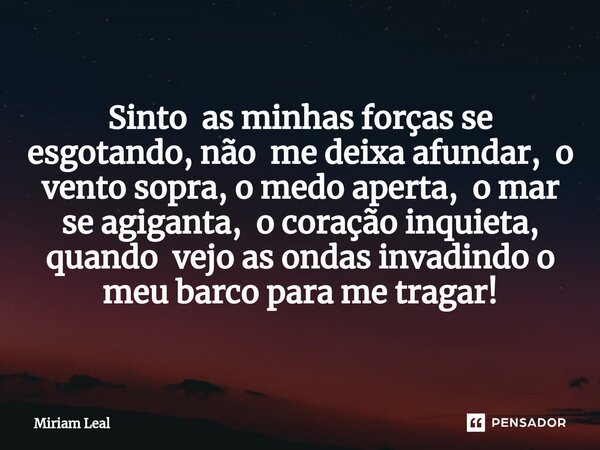 ⁠Sinto as minhas forças se esgotando, não me deixa afundar, o vento sopra, o medo aperta, o mar se agiganta, o coração inquieta, quando vejo as ondas invadindo ... Frase de Miriam Leal.