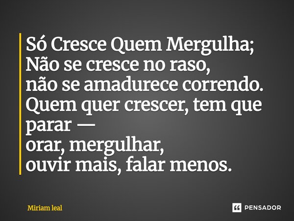 ⁠Só Cresce Quem Mergulha; Não se cresce no raso, não se amadurece correndo. Quem quer crescer, tem que parar — orar, mergulhar, ouvir mais, falar menos.... Frase de Miriam Leal.