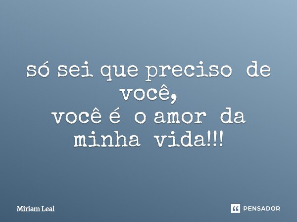 ⁠só sei que preciso de você, você é o amor da minha vida!!!... Frase de Miriam Leal.