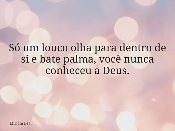 Só um louco olha para dentro de si e bate palma, você nunca conheceu a Deus.... Frase de Miriam Leal.
