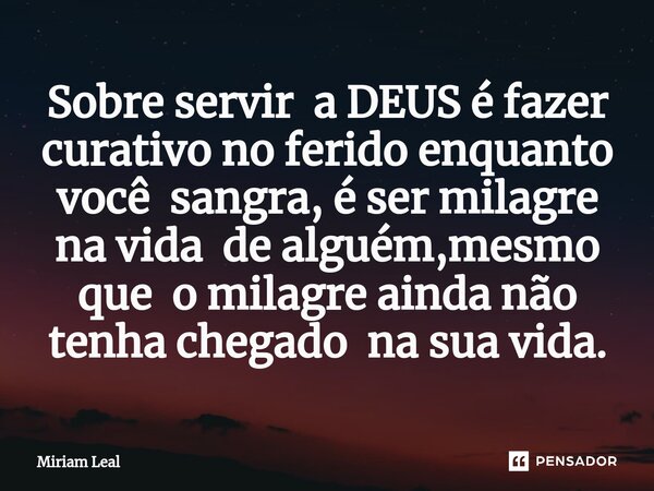 ⁠Sobre servir a DEUS é fazer curativo no ferido enquanto você sangra, é ser milagre na vida de alguém,mesmo que o milagre ainda não tenha chegado na sua vida.... Frase de Miriam Leal.