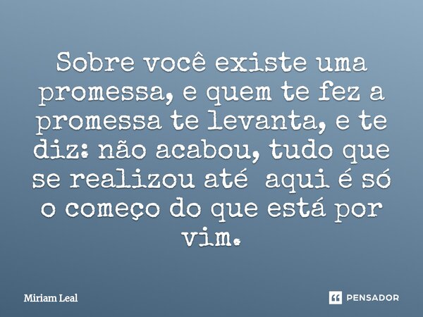 ⁠Sobre você existe uma promessa, e quem te fez a promessa te levanta, e te diz: não acabou, tudo que se realizou até aqui é só o começo do que está por vim.... Frase de Miriam Leal.