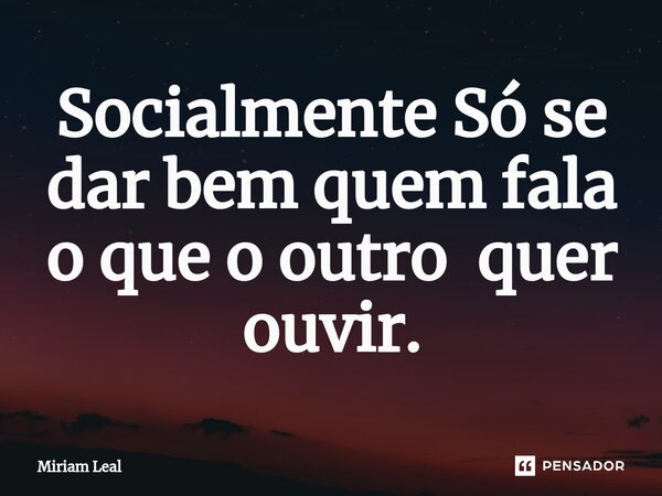 ⁠Socialmente Só se dar bem quem fala o que o outro quer ouvir.... Frase de Miriam Leal.