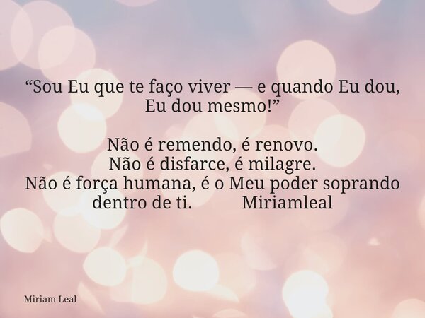 “Sou Eu que te faço viver — e quando Eu dou, Eu dou mesmo!” Não é remendo, é renovo. Não é disfarce, é milagre. Não é força humana, é o Meu poder soprando dentr... Frase de Miriam Leal.