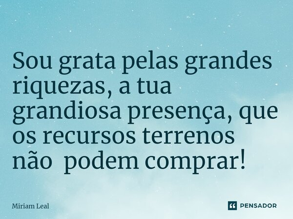 ⁠Sou grata pelas grandes riquezas, a tua grandiosa presença, que os recursos terrenos não podem comprar!... Frase de Miriam Leal.