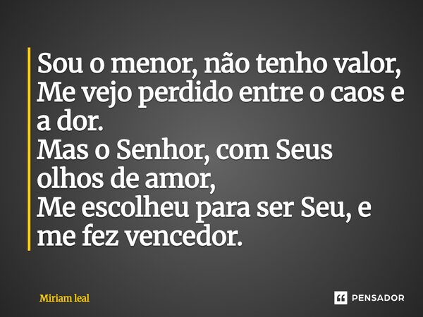 ⁠Sou o menor, não tenho valor, Me vejo perdido entre o caos e a dor. Mas o Senhor, com Seus olhos de amor, Me escolheu para ser Seu, e me fez vencedor.... Frase de Miriam Leal.
