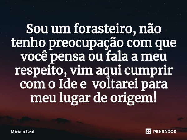 Sou um forasteiro, não tenho preocupação com que você pensa ou fala a meu respeito, vim aqui cumprir com o Ide e voltarei para meu lugar de origem!⁠... Frase de Miriam Leal.