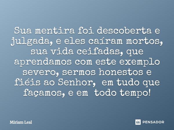 ⁠Sua mentira foi descoberta e julgada, e eles caíram mortos, sua vida ceifadas, que aprendamos com este exemplo severo, sermos honestos e fiéis ao Senhor, em tu... Frase de Miriam Leal.