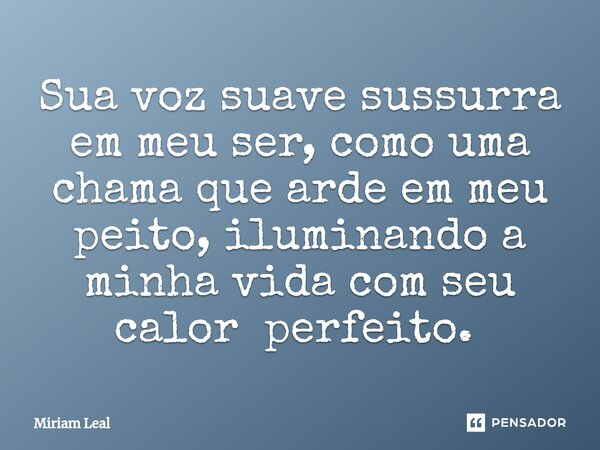 Sua voz suave sussurra em meu ser, como uma chama que arde em meu peito, iluminando a minha vida com seu calor perfeito. ⁠... Frase de Miriam Leal.