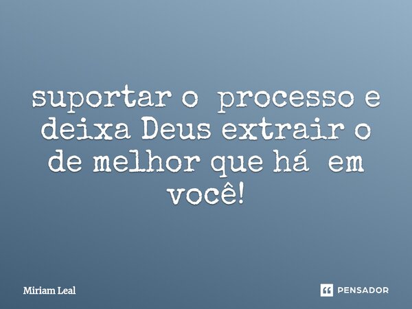 ⁠suportar o processo e deixa Deus extrair o de melhor que há em você!... Frase de Miriam Leal.