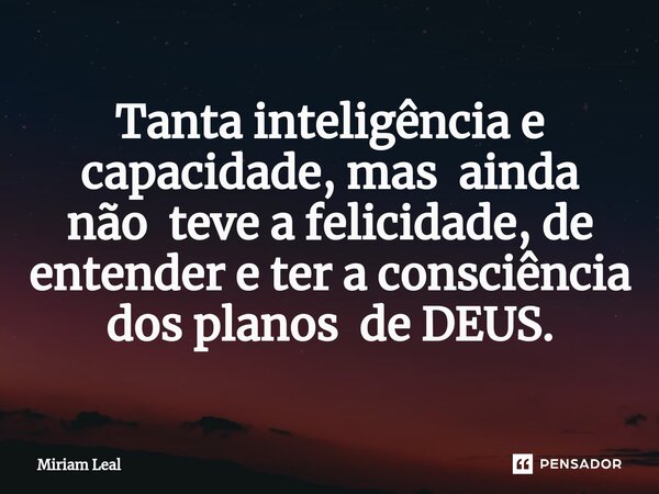 ⁠Tanta inteligência e capacidade, mas ainda não teve a felicidade, de entender e ter a consciência dos planos de DEUS.... Frase de Miriam Leal.