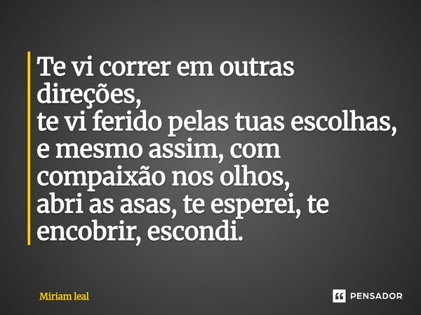⁠Te vi correr em outras direções, te vi ferido pelas tuas escolhas, e mesmo assim, com compaixão nos olhos, abri as asas, te esperei, te encobrir, escondi.... Frase de Miriam Leal.