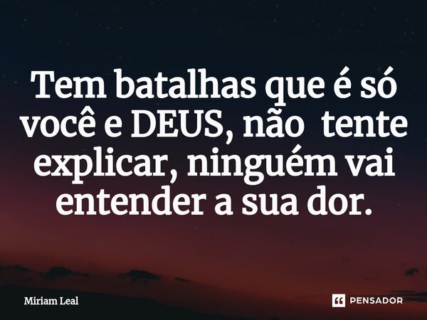⁠Tem batalhas que é só você e DEUS, não tente explicar, ninguém vai entender a sua dor.... Frase de Miriam Leal.