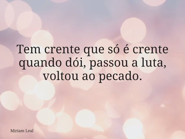 Tem crente que só é crente quando dói, passou a luta, voltou ao pecado.... Frase de Miriam Leal.