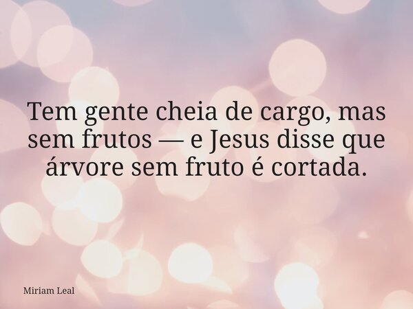 Tem gente cheia de cargo, mas sem frutos — e Jesus disse que árvore sem fruto é cortada.... Frase de Miriam Leal.