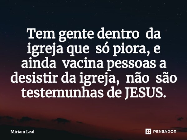 ⁠Tem gente dentro da igreja que só piora, e ainda vacina pessoas a desistir da igreja, não são testemunhas de JESUS.... Frase de Miriam Leal.