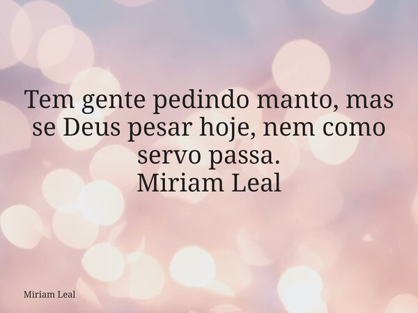 Tem gente pedindo manto, mas se Deus pesar hoje, nem como servo passa. Miriam Leal... Frase de Miriam Leal.