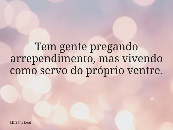 Tem gente pregando arrependimento, mas vivendo como servo do próprio ventre.... Frase de Miriam Leal.