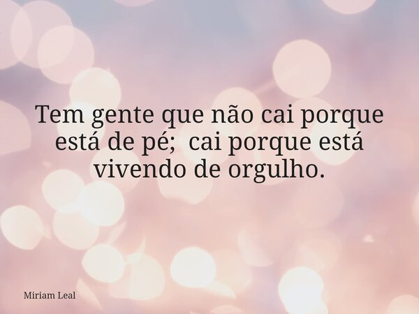 Tem gente que não cai porque está de pé; cai porque está vivendo de orgulho.... Frase de Miriam Leal.